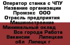 Оператор станка с ЧПУ › Название организации ­ Промэкс, ООО › Отрасль предприятия ­ Машиностроение › Минимальный оклад ­ 70 000 - Все города Работа » Вакансии   . Липецкая обл.,Липецк г.